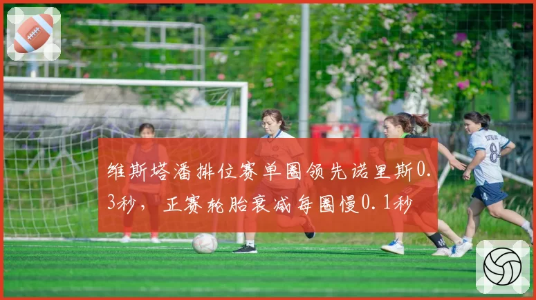 维斯塔潘排位赛单圈领先诺里斯0.3秒，正赛轮胎衰减每圈慢0.1秒