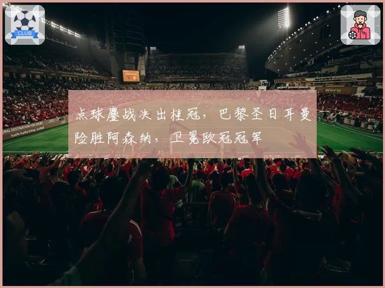 点球鏖战决出桂冠，巴黎圣日耳曼险胜阿森纳，卫冕欧冠冠军