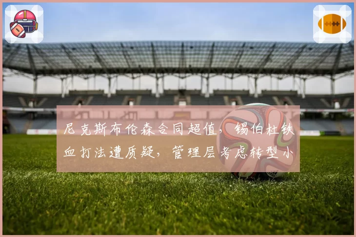 尼克斯布伦森合同超值，锡伯杜铁血打法遭质疑，管理层考虑转型小球