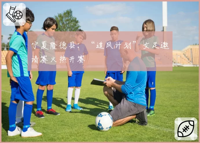宁夏隆德县：“追风计划”女足邀请赛火热开赛