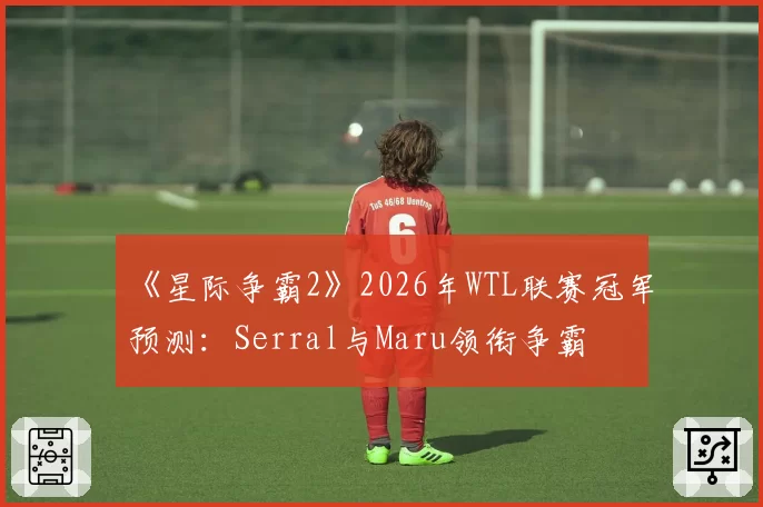 《星际争霸2》2026年WTL联赛冠军预测:Serral与Maru领衔争霸