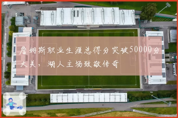 詹姆斯职业生涯总得分突破50000分大关，湖人主场致敬传奇