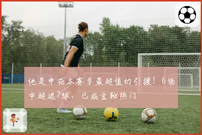 他是申花本赛季最超值的引援！6场中超进7球，已成金靴热门