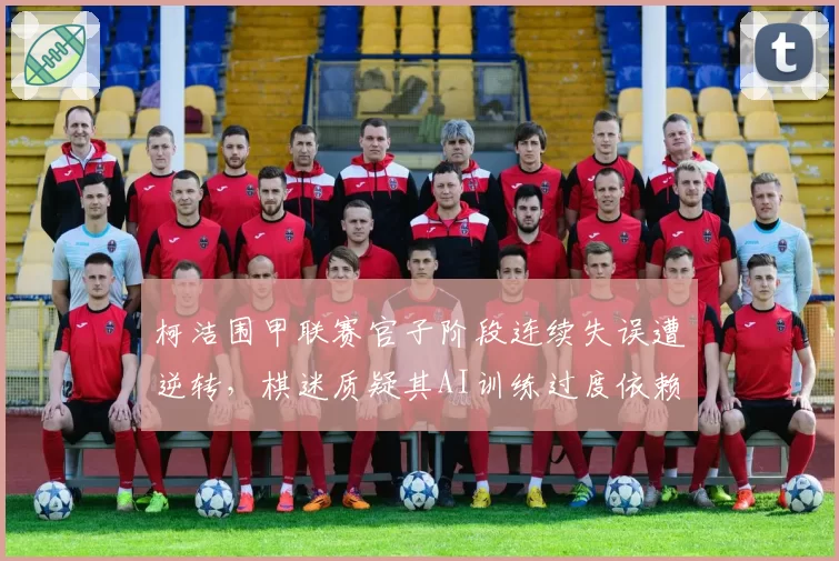 柯洁围甲联赛官子阶段连续失误遭逆转，棋迷质疑其AI训练过度依赖