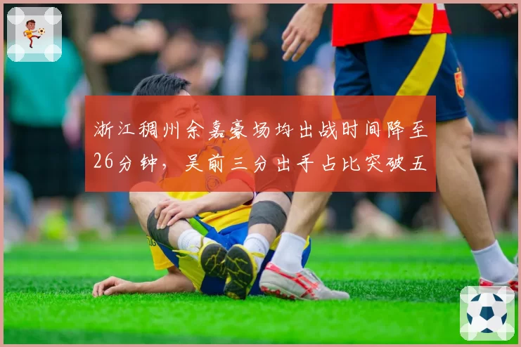 浙江稠州余嘉豪场均出战时间降至26分钟,吴前三分出手占比突破五成刷新战术定位__br_