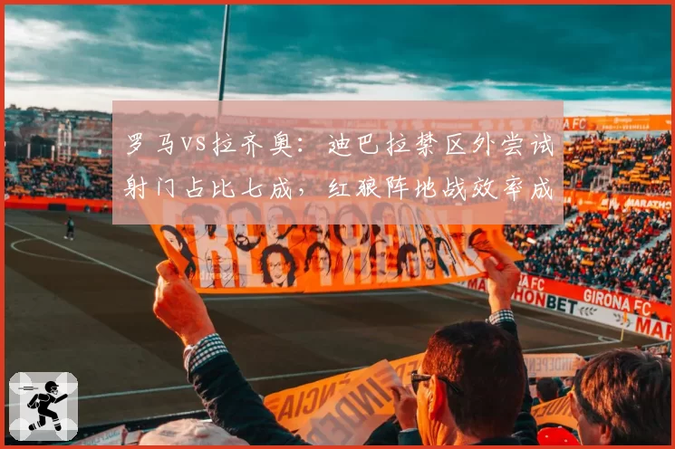 罗马vs拉齐奥：迪巴拉禁区外尝试射门占比七成，红狼阵地战效率成德比胜负手