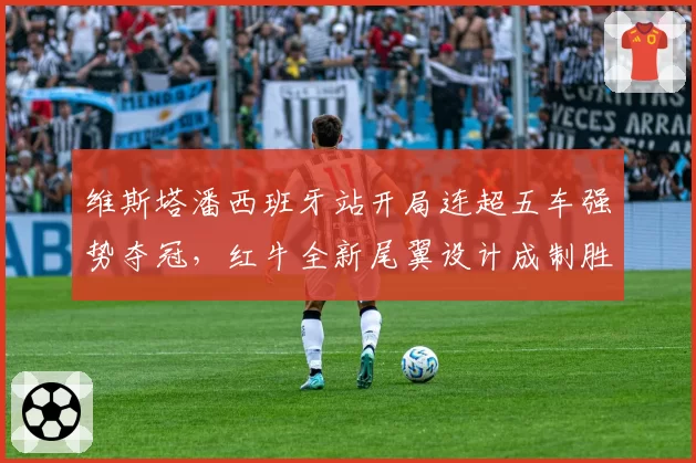 维斯塔潘西班牙站开局连超五车强势夺冠，红牛全新尾翼设计成制胜关键__br_