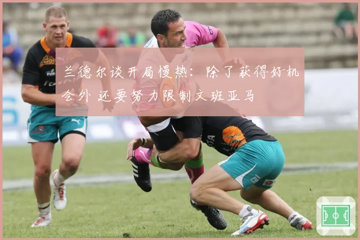 兰德尔谈开局慢热:除了获得好机会外 还要努力限制文班亚马