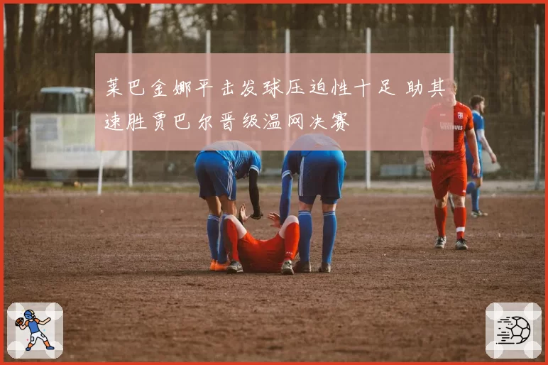 莱巴金娜平击发球压迫性十足 助其速胜贾巴尔晋级温网决赛