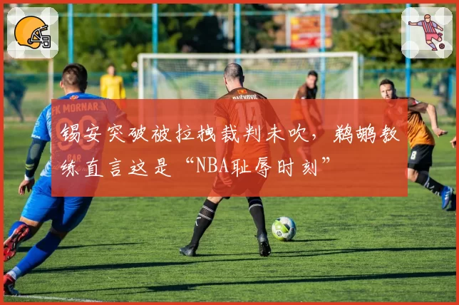 锡安突破被拉拽裁判未吹，鹈鹕教练直言这是“NBA耻辱时刻”