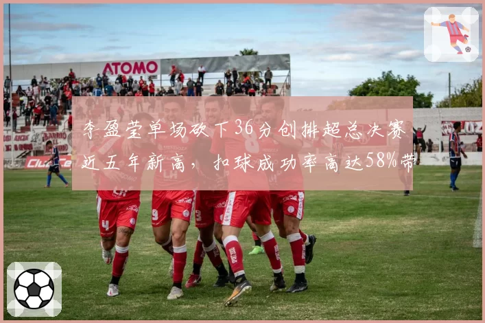 李盈莹单场砍下36分创排超总决赛近五年新高，扣球成功率高达58%带队逆转
