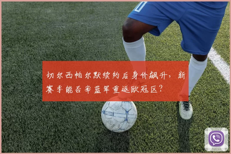 切尔西帕尔默续约后身价飙升，新赛季能否率蓝军重返欧冠区？