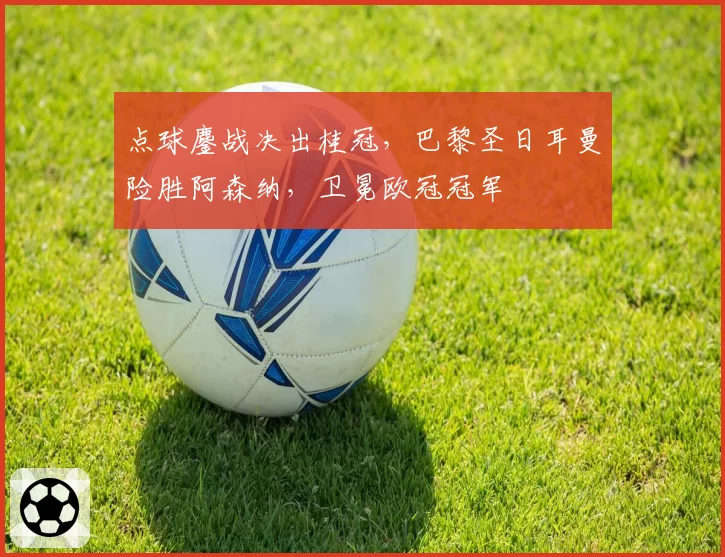点球鏖战决出桂冠,巴黎圣日耳曼险胜阿森纳,卫冕欧冠冠军