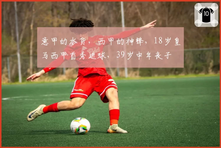 意甲的水货，西甲的神锋，18岁皇马西甲首秀进球，39岁中年丧子