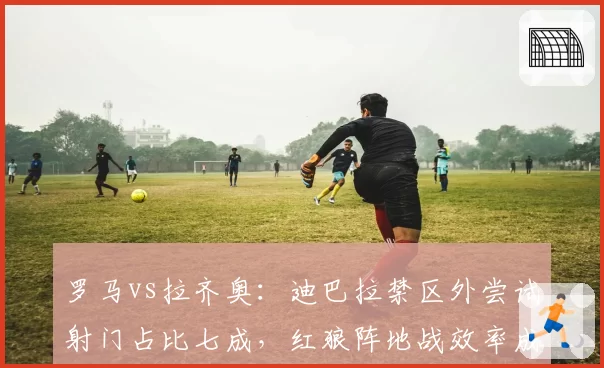 罗马vs拉齐奥：迪巴拉禁区外尝试射门占比七成，红狼阵地战效率成德比胜负手