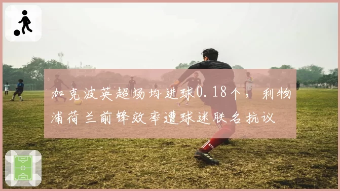 加克波英超场均进球0.18个，利物浦荷兰前锋效率遭球迷联名抗议