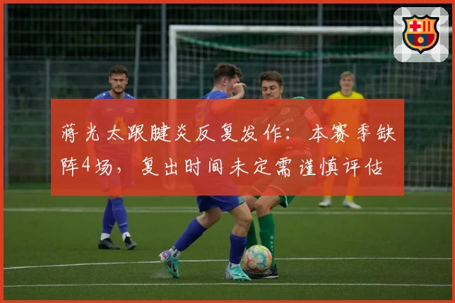 蒋光太跟腱炎反复发作：本赛季缺阵4场，复出时间未定需谨慎评估
