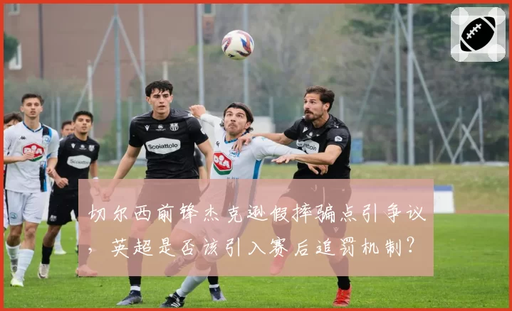切尔西前锋杰克逊假摔骗点引争议，英超是否该引入赛后追罚机制？
