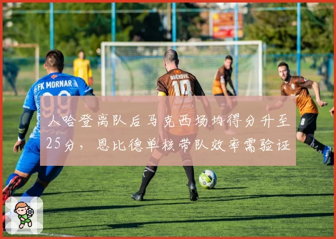 人哈登离队后马克西场均得分升至25分，恩比德单核带队效率需验证