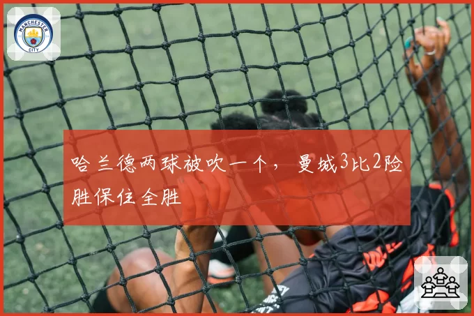 哈兰德两球被吹一个，曼城3比2险胜保住全胜