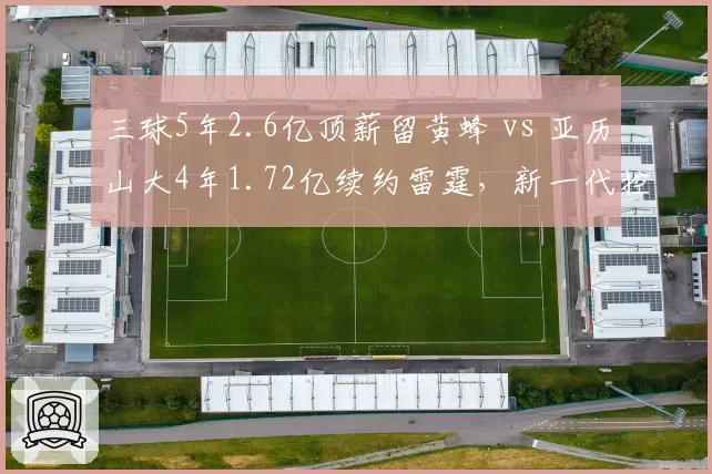 三球5年2.6亿顶薪留黄蜂 vs 亚历山大4年1.72亿续约雷霆，新一代控卫身价谁更值