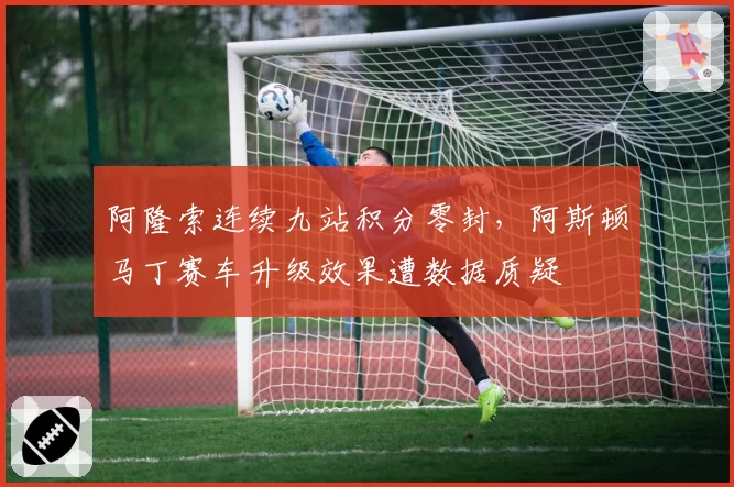 阿隆索连续九站积分零封,阿斯顿马丁赛车升级效果遭数据质疑