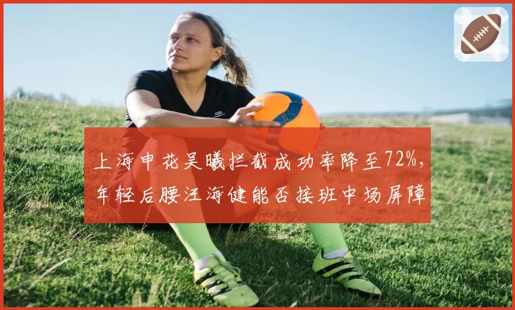 上海申花吴曦拦截成功率降至72%，年轻后腰汪海健能否接班中场屏障角色？