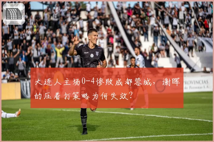 大连人主场0-4惨败成都蓉城,谢晖的压着打策略为何失效?