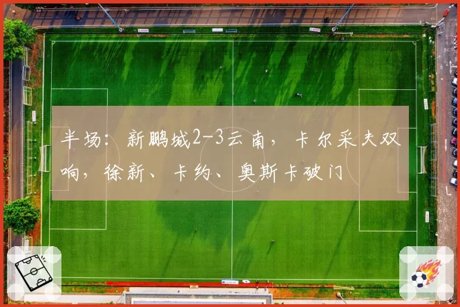 半场:新鹏城2-3云南,卡尔采夫双响,徐新、卡约、奥斯卡破门