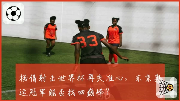 杨倩射击世界杯再失准心，东京奥运冠军能否找回巅峰？