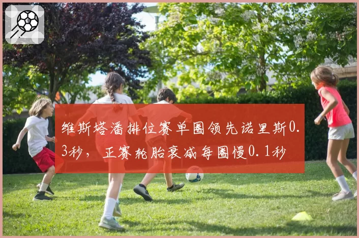 维斯塔潘排位赛单圈领先诺里斯0.3秒，正赛轮胎衰减每圈慢0.1秒