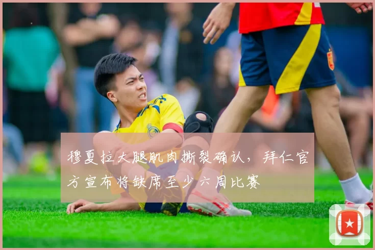 穆夏拉大腿肌肉撕裂确认，拜仁官方宣布将缺席至少六周比赛