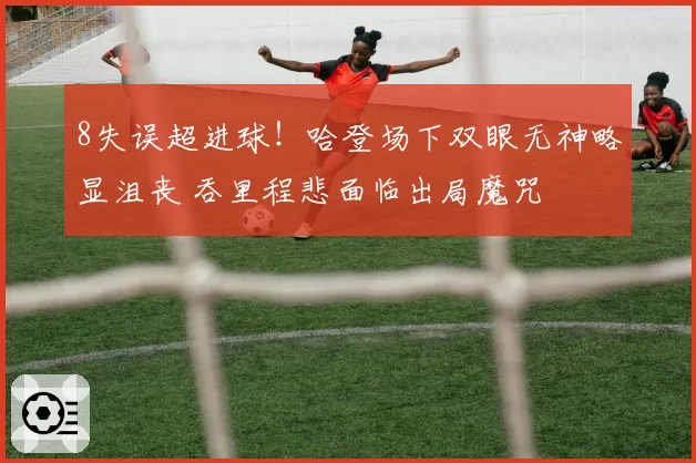 8失误超进球！哈登场下双眼无神略显沮丧 吞里程悲面临出局魔咒