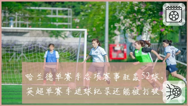 哈兰德单赛季各项赛事狂轰52球，英超单赛季进球纪录还能被打破吗？