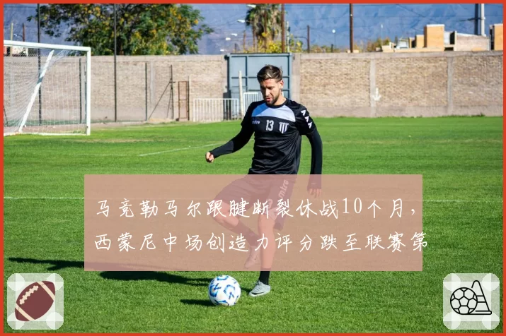 马竞勒马尔跟腱断裂休战10个月，西蒙尼中场创造力评分跌至联赛第8