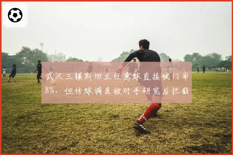 武汉三镇斯坦丘任意球直接破门率8%,但传球调度被对手研究后拦截次数翻倍