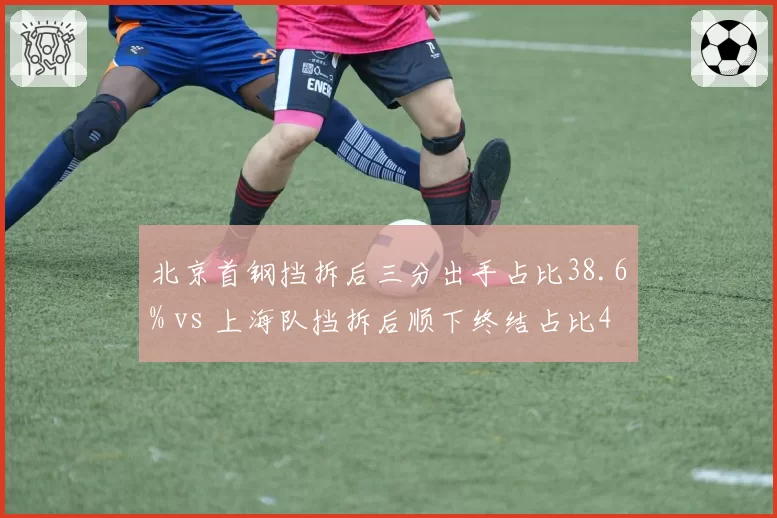 北京首钢挡拆后三分出手占比38.6% vs 上海队挡拆后顺下终结占比42.1%，战术偏好对比