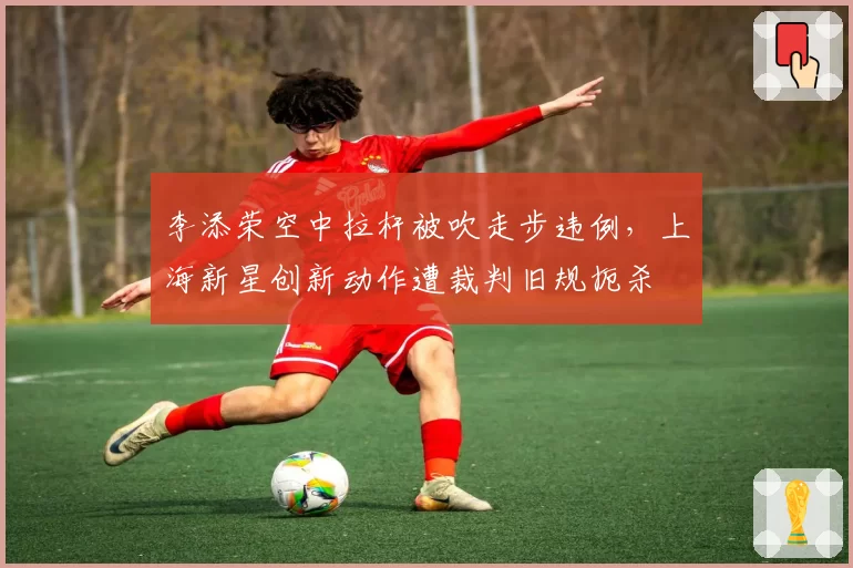 李添荣空中拉杆被吹走步违例，上海新星创新动作遭裁判旧规扼杀