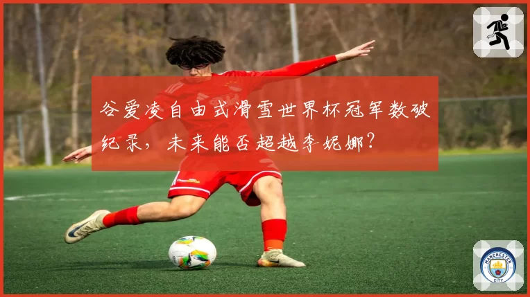 谷爱凌自由式滑雪世界杯冠军数破纪录，未来能否超越李妮娜？