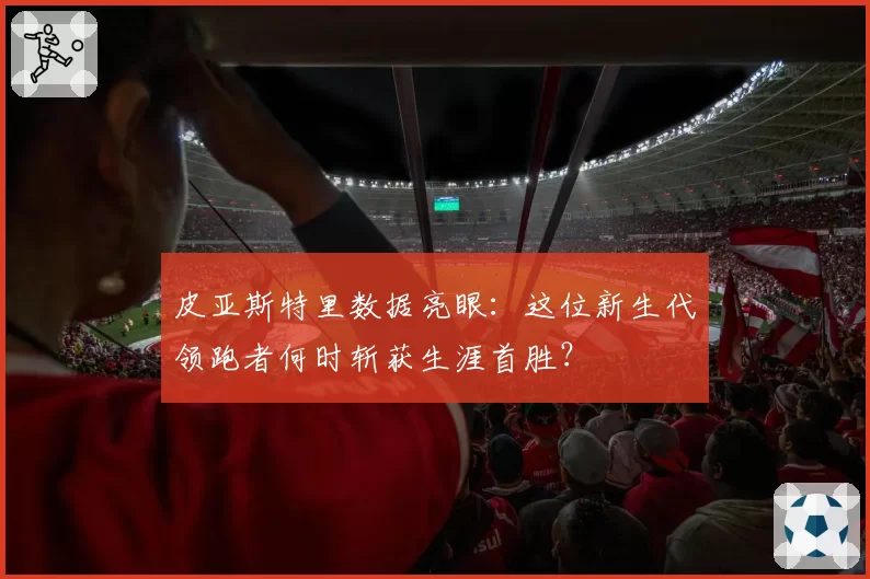 皮亚斯特里数据亮眼:这位新生代领跑者何时斩获生涯首胜?