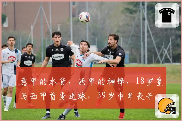 意甲的水货，西甲的神锋，18岁皇马西甲首秀进球，39岁中年丧子