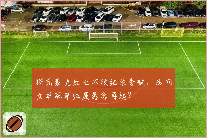斯瓦泰克红土不败纪录告破，法网女单冠军归属悬念再起？