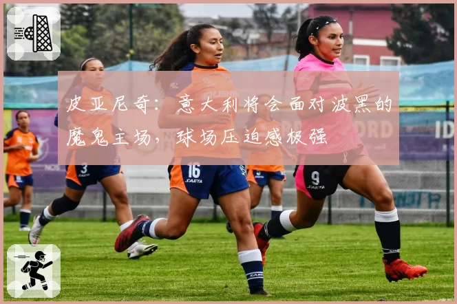 皮亚尼奇:意大利将会面对波黑的魔鬼主场,球场压迫感极强