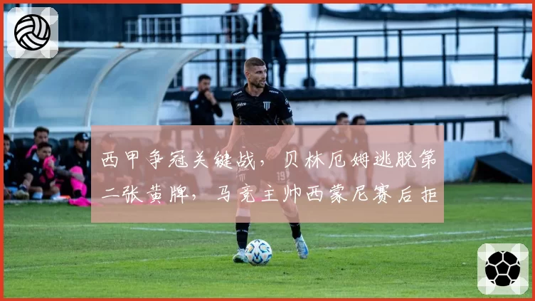 西甲争冠关键战,贝林厄姆逃脱第二张黄牌,马竞主帅西蒙尼赛后拒绝握手
