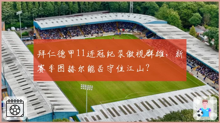拜仁德甲11连冠纪录傲视群雄，新赛季图赫尔能否守住江山？