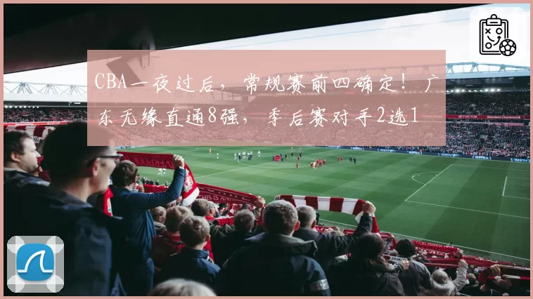 CBA一夜过后,常规赛前四确定!广东无缘直通8强,季后赛对手2选1