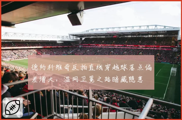 德约科维奇反拍直线穿越球落点偏差增大,温网卫冕之路暗藏隐患