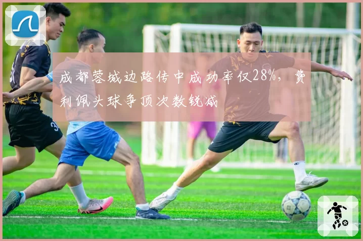 成都蓉城边路传中成功率仅28%，费利佩头球争顶次数锐减