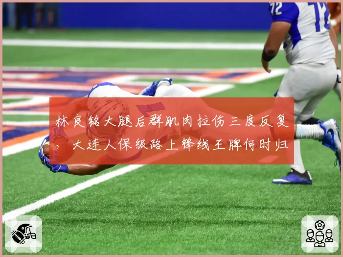 林良铭大腿后群肌肉拉伤三度反复，大连人保级路上锋线王牌何时归？
