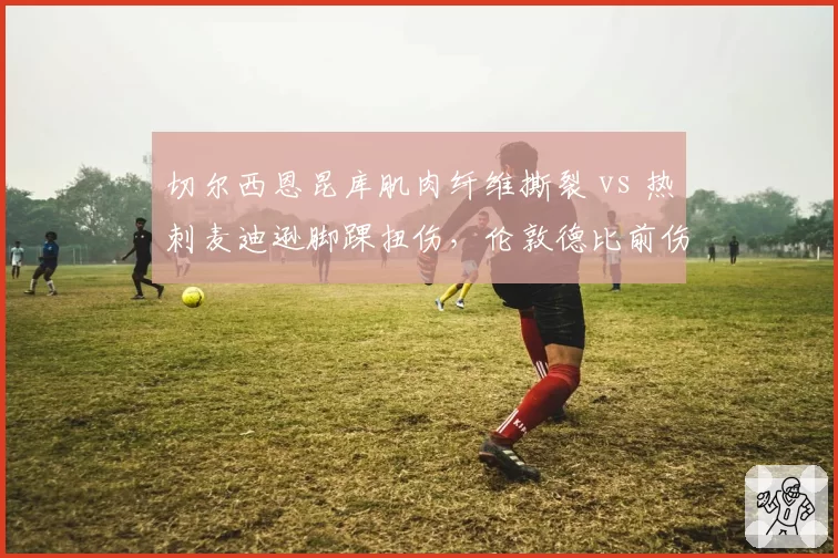 切尔西恩昆库肌肉纤维撕裂 vs 热刺麦迪逊脚踝扭伤，伦敦德比前伤病名单深度对比